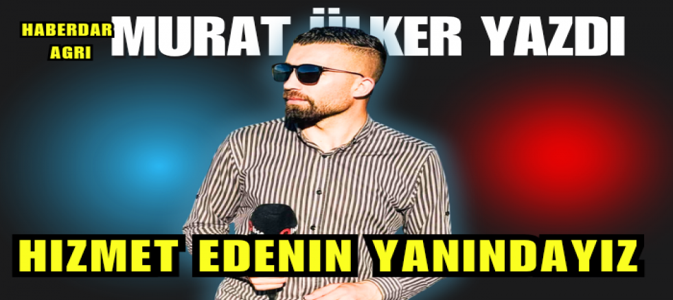 MURAT ÜLKER; HİZMET EDENİN YANINDAYIZ 